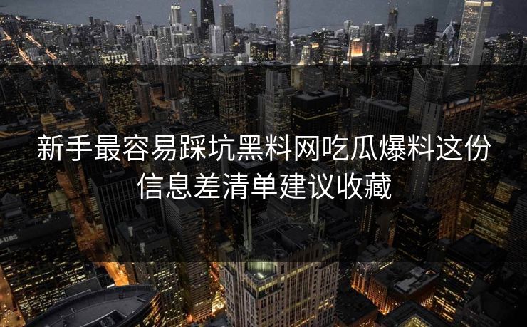 新手最容易踩坑黑料网吃瓜爆料这份信息差清单建议收藏