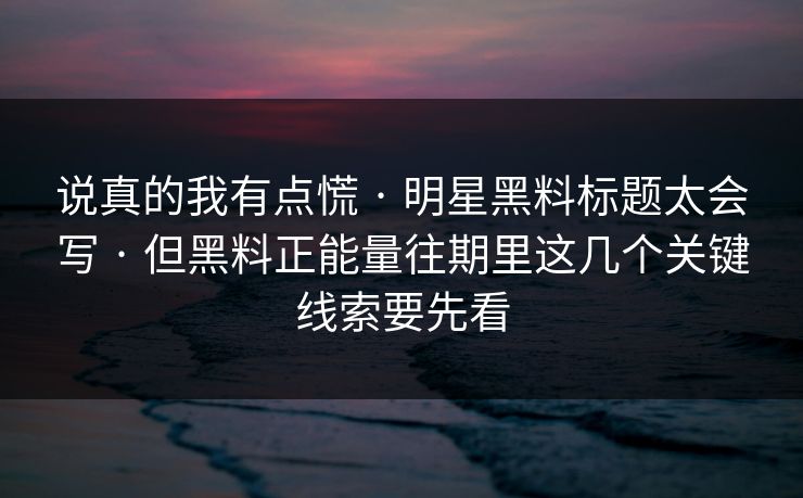 说真的我有点慌 · 明星黑料标题太会写 · 但黑料正能量往期里这几个关键线索要先看