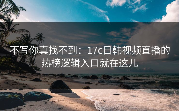 不写你真找不到：17c日韩视频直播的热榜逻辑入口就在这儿