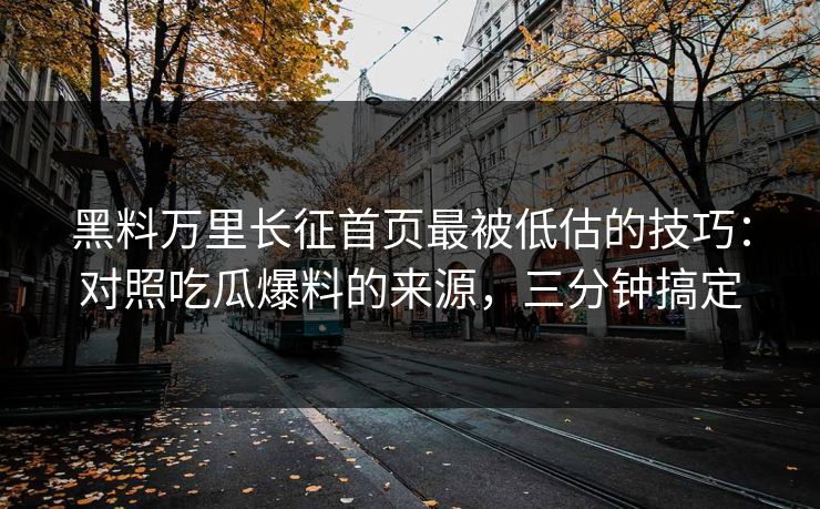 黑料万里长征首页最被低估的技巧：对照吃瓜爆料的来源，三分钟搞定