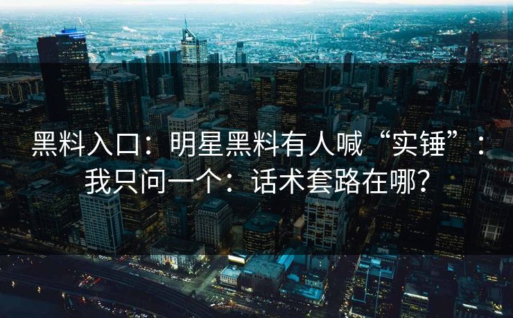 黑料入口：明星黑料有人喊“实锤”：我只问一个：话术套路在哪？