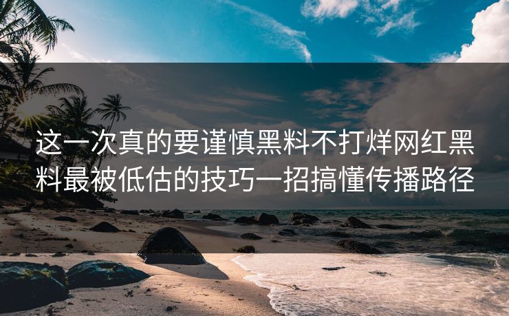 这一次真的要谨慎黑料不打烊网红黑料最被低估的技巧一招搞懂传播路径