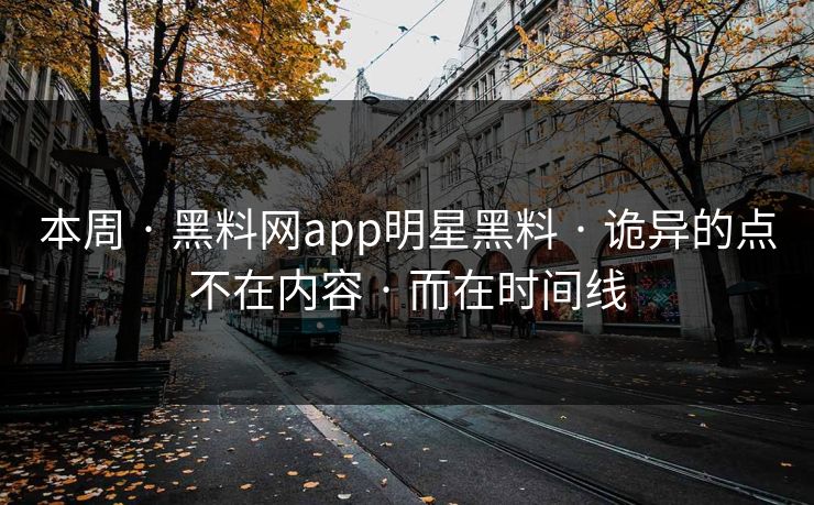 本周 · 黑料网app明星黑料 · 诡异的点不在内容 · 而在时间线