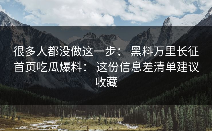 很多人都没做这一步： 黑料万里长征首页吃瓜爆料： 这份信息差清单建议收藏