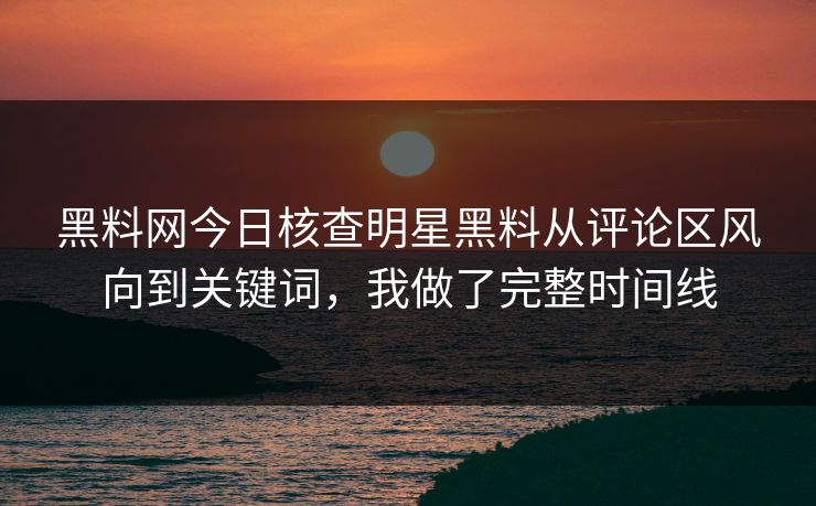 黑料网今日核查明星黑料从评论区风向到关键词，我做了完整时间线